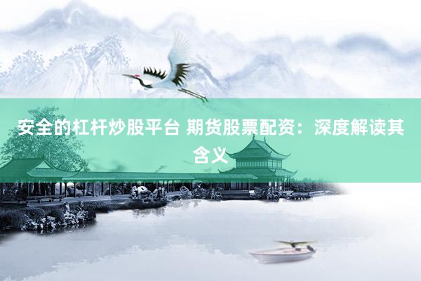 安全的杠杆炒股平台 期货股票配资：深度解读其含义