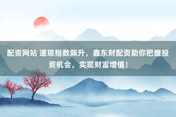 配资网站 道琼指数飙升,鑫东财配资助你把握投资机会,实现财富增值!
