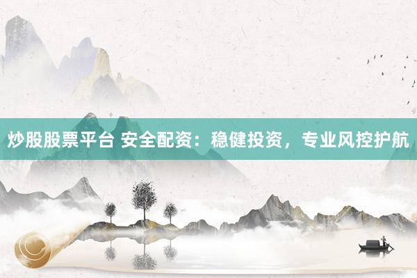 炒股股票平台 安全配资：稳健投资，专业风控护航