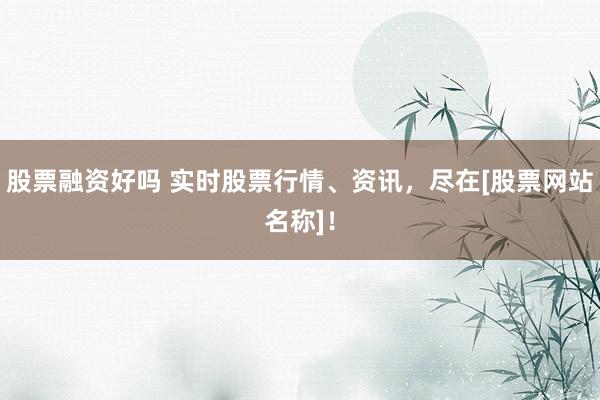 股票融资好吗 实时股票行情、资讯，尽在[股票网站名称]！