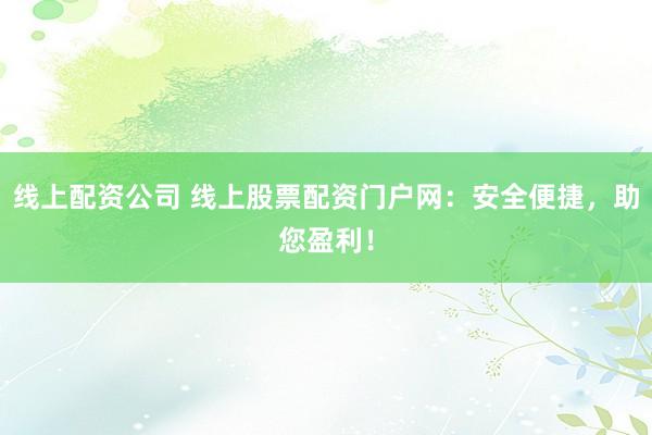 线上配资公司 线上股票配资门户网：安全便捷，助您盈利！