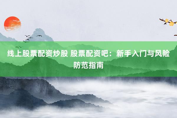 线上股票配资炒股 股票配资吧：新手入门与风险防范指南