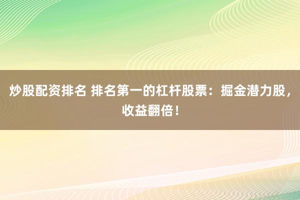 炒股配资排名 排名第一的杠杆股票:掘金潜力股,收益翻倍!