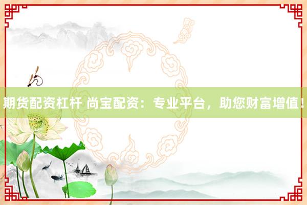 期货配资杠杆 尚宝配资：专业平台，助您财富增值！