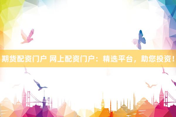 期货配资门户 网上配资门户：精选平台，助您投资！