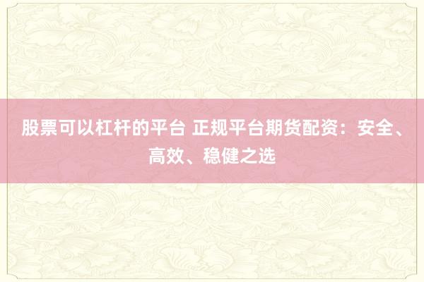 股票可以杠杆的平台 正规平台期货配资：安全、高效、稳健之选