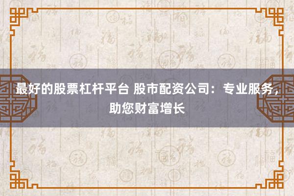 最好的股票杠杆平台 股市配资公司：专业服务，助您财富增长