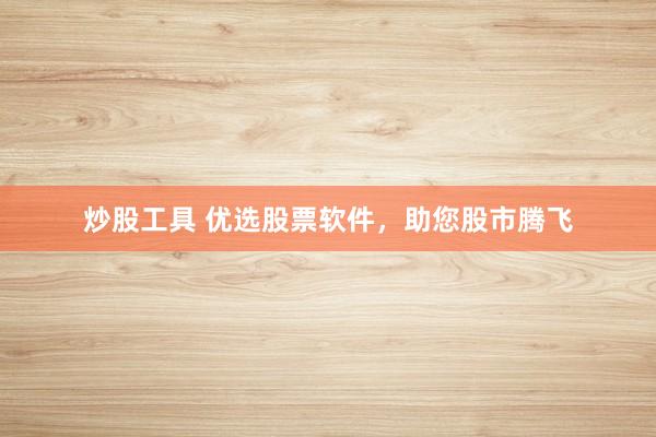 炒股工具 优选股票软件，助您股市腾飞