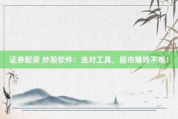证券配资 炒股软件：选对工具，股市赚钱不难！