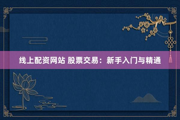线上配资网站 股票交易：新手入门与精通