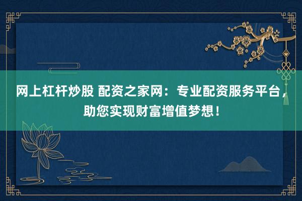 网上杠杆炒股 配资之家网：专业配资服务平台，助您实现财富增值梦想！