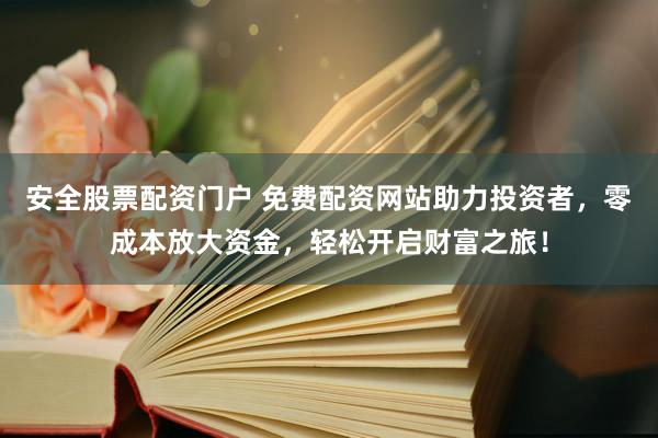 安全股票配资门户 免费配资网站助力投资者，零成本放大资金，轻松开启财富之旅！