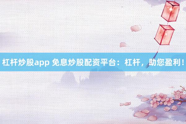 杠杆炒股app 免息炒股配资平台：杠杆，助您盈利！