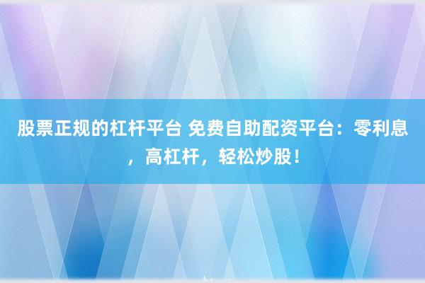 股票正规的杠杆平台 免费自助配资平台：零利息，高杠杆，轻松炒股！
