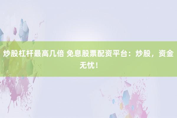 炒股杠杆最高几倍 免息股票配资平台：炒股，资金无忧！