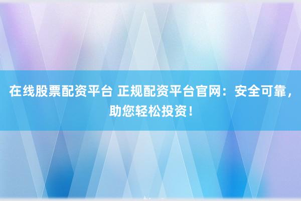在线股票配资平台 正规配资平台官网：安全可靠，助您轻松投资！