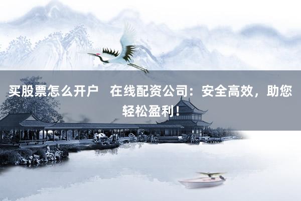 买股票怎么开户   在线配资公司：安全高效，助您轻松盈利！