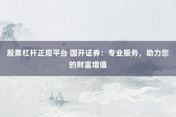股票杠杆正规平台 国开证券：专业服务，助力您的财富增值