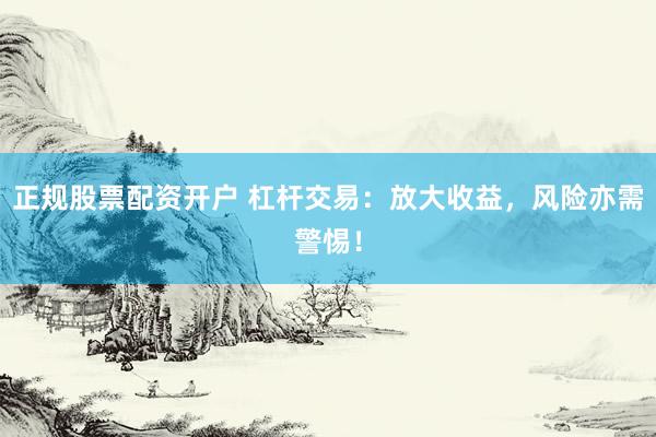 正规股票配资开户 杠杆交易：放大收益，风险亦需警惕！