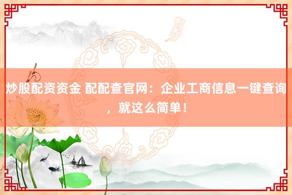 炒股配资资金 配配查官网：企业工商信息一键查询，就这么简单！