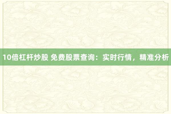 10倍杠杆炒股 免费股票查询：实时行情，精准分析