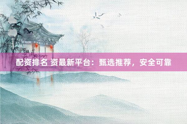 配资排名 资最新平台：甄选推荐，安全可靠