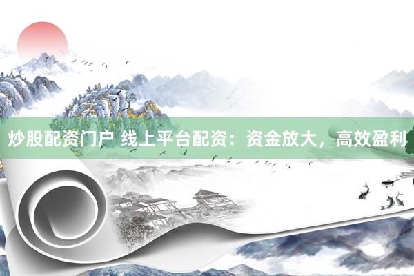 炒股配资门户 线上平台配资：资金放大，高效盈利