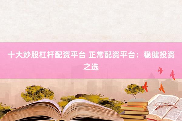 十大炒股杠杆配资平台 正常配资平台：稳健投资之选