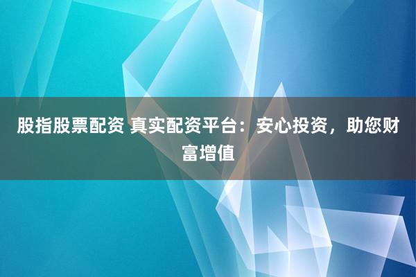 股指股票配资 真实配资平台：安心投资，助您财富增值