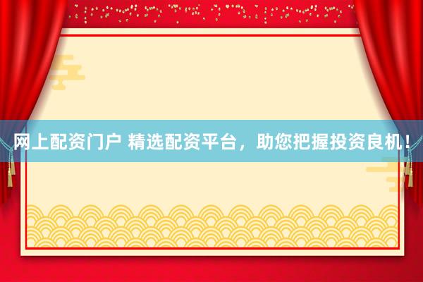 网上配资门户 精选配资平台，助您把握投资良机！