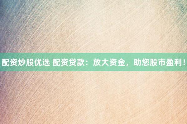 配资炒股优选 配资贷款：放大资金，助您股市盈利！