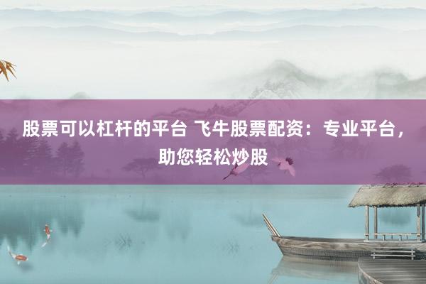 股票可以杠杆的平台 飞牛股票配资：专业平台，助您轻松炒股