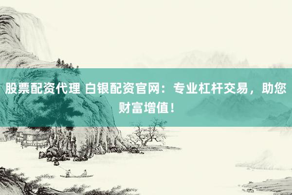 股票配资代理 白银配资官网：专业杠杆交易，助您财富增值！
