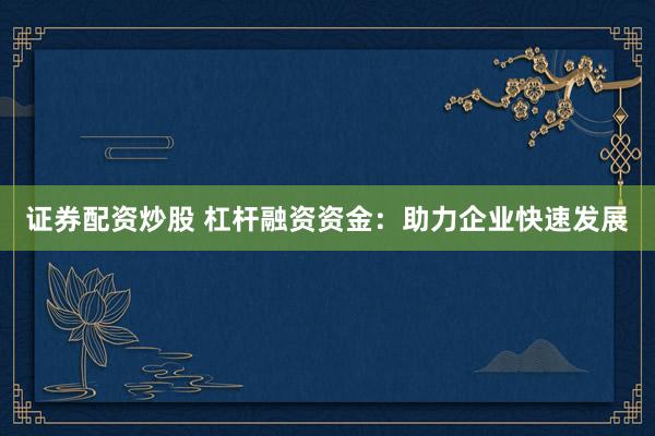 证券配资炒股 杠杆融资资金：助力企业快速发展
