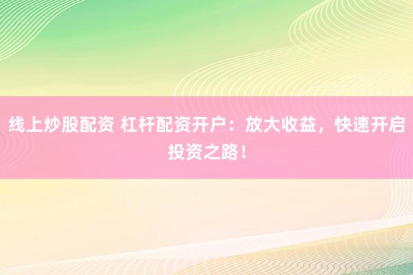 线上炒股配资 杠杆配资开户：放大收益，快速开启投资之路！