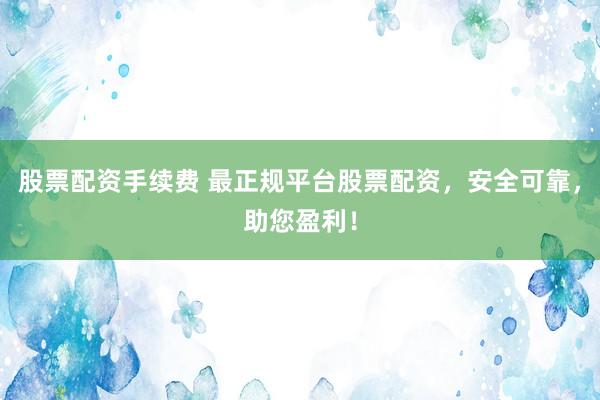 股票配资手续费 最正规平台股票配资，安全可靠，助您盈利！