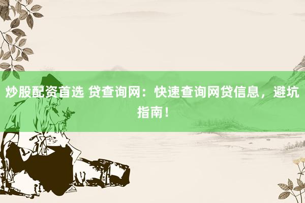 炒股配资首选 贷查询网：快速查询网贷信息，避坑指南！