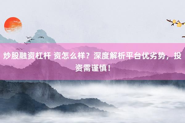 炒股融资杠杆 资怎么样？深度解析平台优劣势，投资需谨慎！