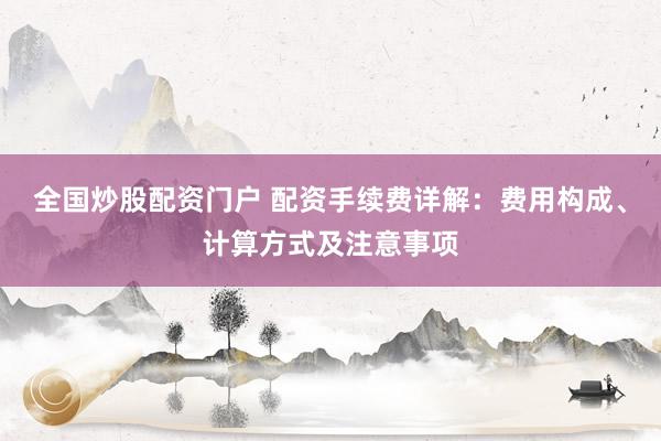 全国炒股配资门户 配资手续费详解：费用构成、计算方式及注意事项