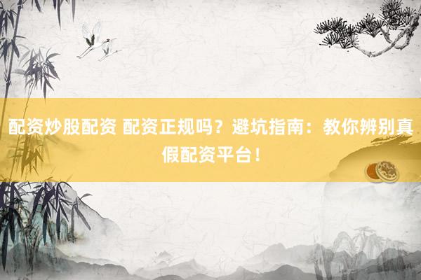 配资炒股配资 配资正规吗？避坑指南：教你辨别真假配资平台！