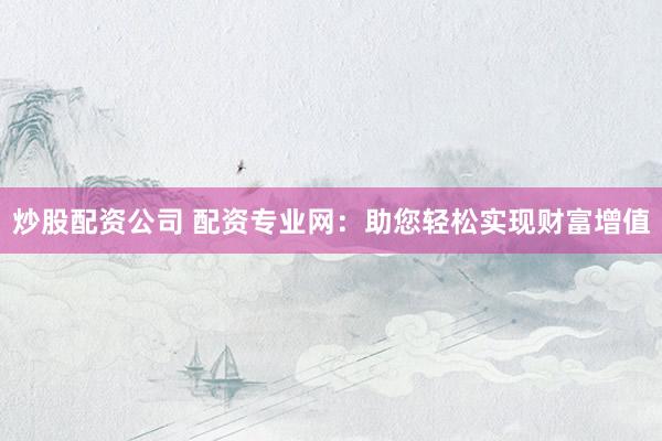 炒股配资公司 配资专业网：助您轻松实现财富增值