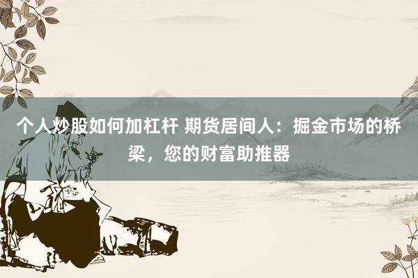 个人炒股如何加杠杆 期货居间人：掘金市场的桥梁，您的财富助推器