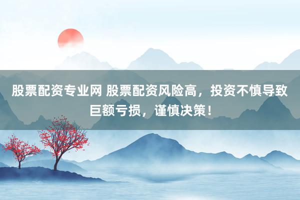股票配资专业网 股票配资风险高，投资不慎导致巨额亏损，谨慎决策！