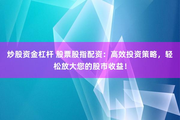 炒股资金杠杆 股票股指配资：高效投资策略，轻松放大您的股市收益！