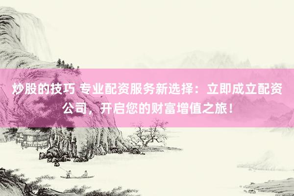 炒股的技巧 专业配资服务新选择:立即成立配资公司,开启您的财富增值之旅!
