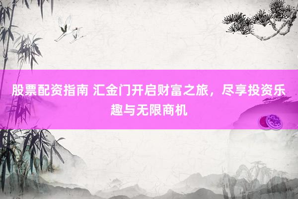 股票配资指南 汇金门开启财富之旅，尽享投资乐趣与无限商机
