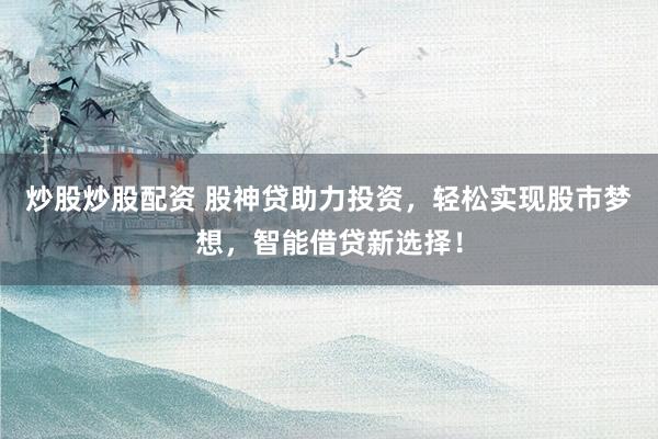 炒股炒股配资 股神贷助力投资，轻松实现股市梦想，智能借贷新选择！