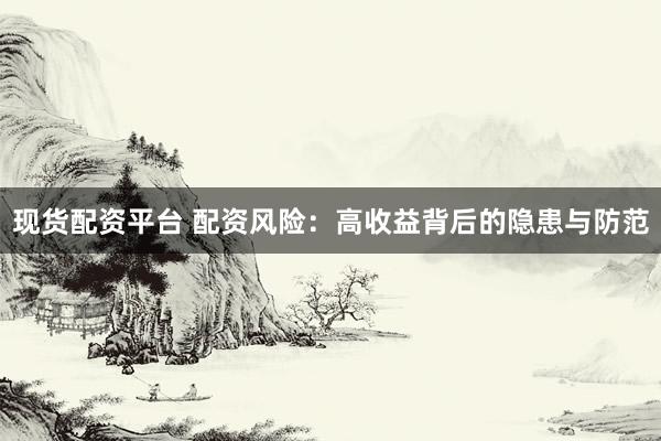 现货配资平台 配资风险：高收益背后的隐患与防范