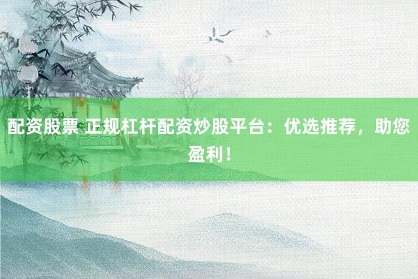 配资股票 正规杠杆配资炒股平台：优选推荐，助您盈利！