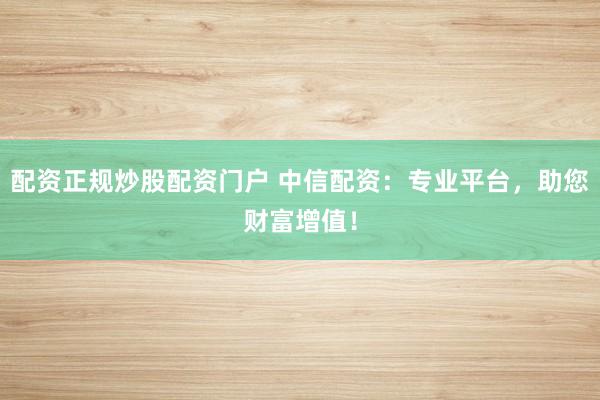配资正规炒股配资门户 中信配资:专业平台,助您财富增值!
